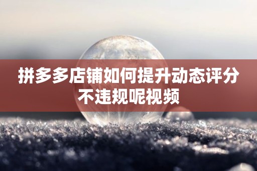 拼多多店铺如何提升动态评分不违规呢视频