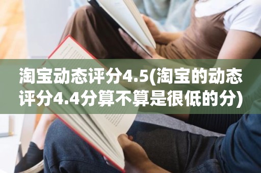 淘宝动态评分4.5(淘宝的动态评分4.4分算不算是很低的分)