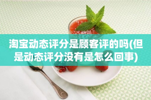 淘宝动态评分是顾客评的吗(但是动态评分没有是怎么回事)