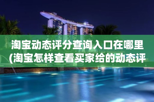 淘宝动态评分查询入口在哪里(淘宝怎样查看买家给的动态评分)