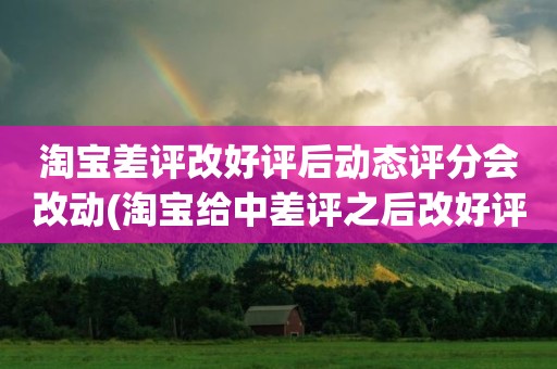 淘宝差评改好评后动态评分会改动(淘宝给中差评之后改好评的时候商品的动态评分能改吗)