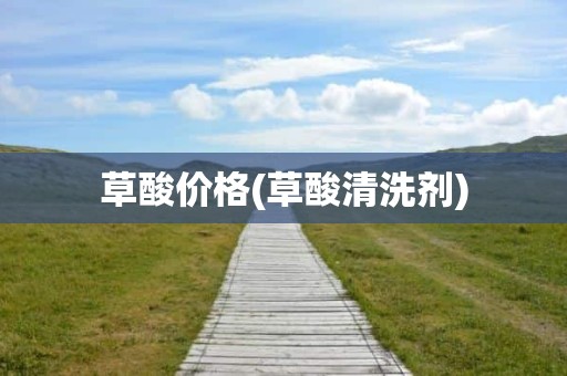 草酸价格(草酸清洗剂)