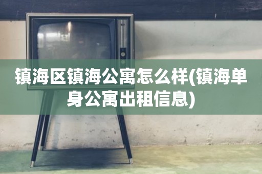 镇海区镇海公寓怎么样(镇海单身公寓出租信息)