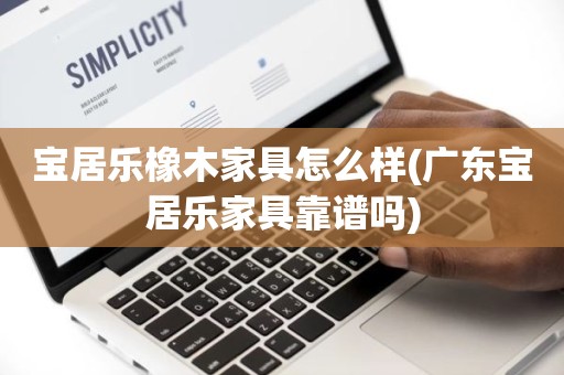 宝居乐橡木家具怎么样(广东宝居乐家具靠谱吗)