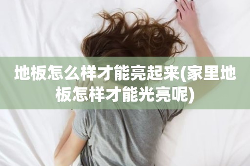 地板怎么样才能亮起来(家里地板怎样才能光亮呢)