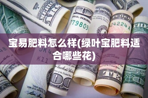 宝易肥料怎么样(绿叶宝肥料适合哪些花)