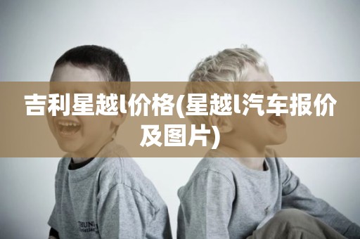 吉利星越l价格(星越l汽车报价及图片)