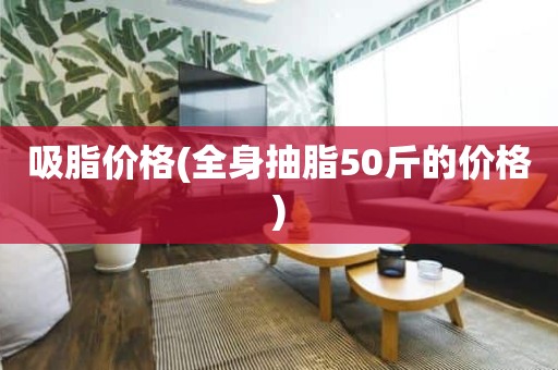 吸脂价格(全身抽脂50斤的价格)