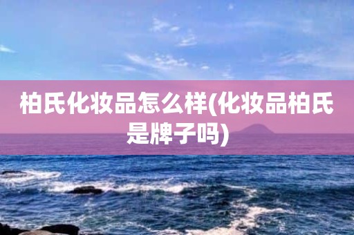 柏氏化妆品怎么样(化妆品柏氏是牌子吗)