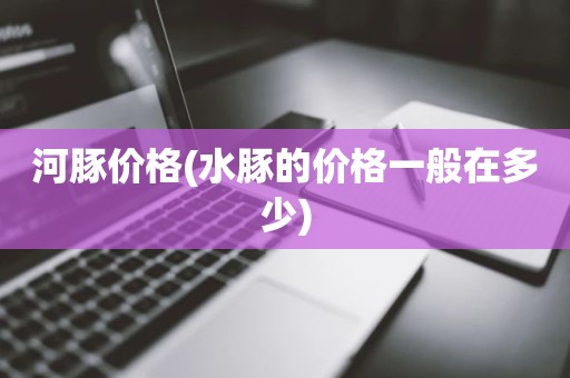 河豚价格(水豚的价格一般在多少)