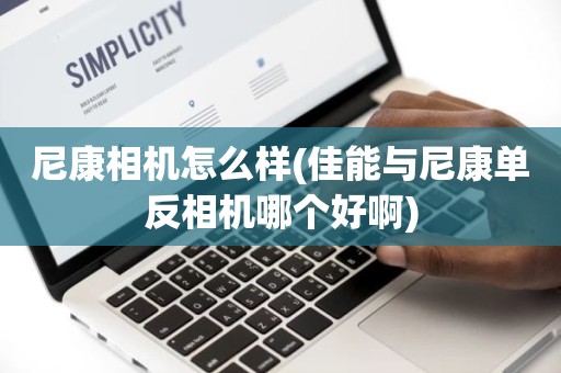 尼康相机怎么样(佳能与尼康单反相机哪个好啊)