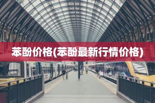 苯酚价格(苯酚最新行情价格)