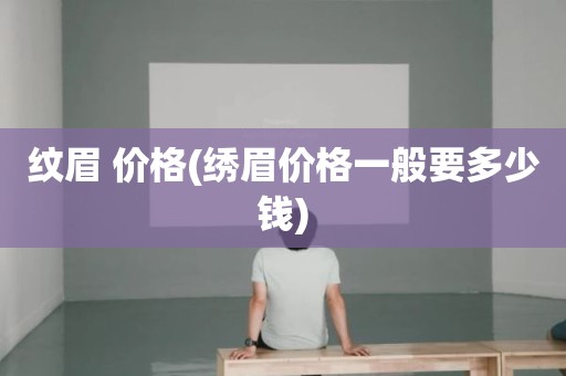 纹眉 价格(绣眉价格一般要多少钱)