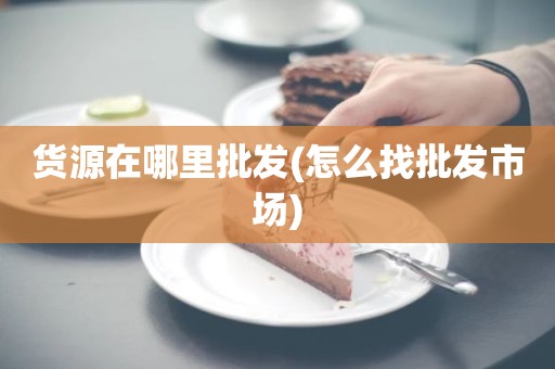 货源在哪里批发(怎么找批发市场)