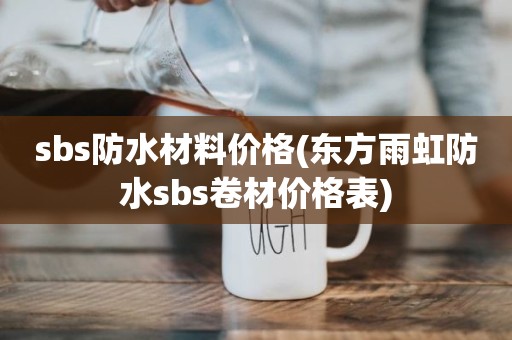 sbs防水材料价格(东方雨虹防水sbs卷材价格表)