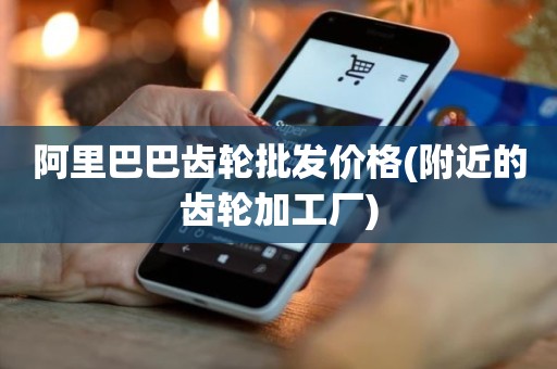 阿里巴巴齿轮批发价格(附近的齿轮加工厂)
