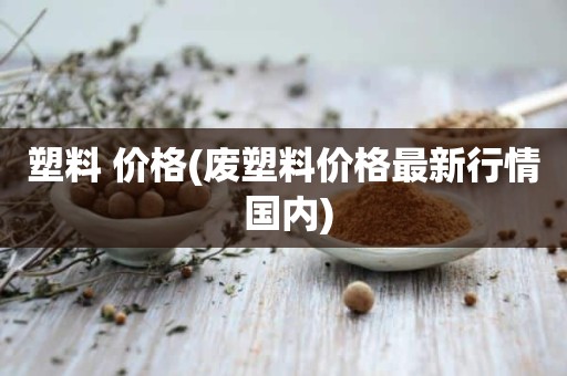 塑料 价格(废塑料价格最新行情 国内)