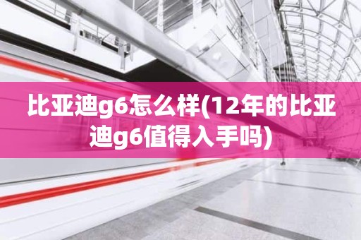 比亚迪g6怎么样(12年的比亚迪g6值得入手吗)