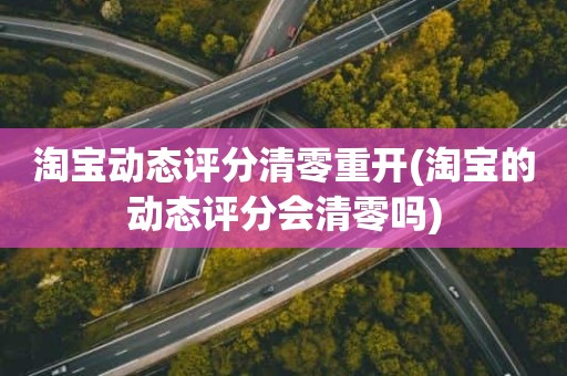 淘宝动态评分清零重开(淘宝的动态评分会清零吗)