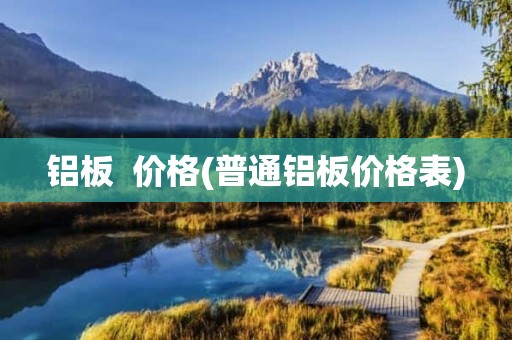 铝板  价格(普通铝板价格表)