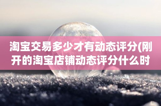 淘宝交易多少才有动态评分(刚开的淘宝店铺动态评分什么时候开始显示)