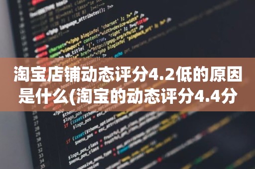 淘宝店铺动态评分4.2低的原因是什么(淘宝的动态评分4.4分算不算是很低的分)