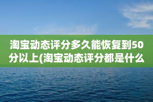 淘宝动态评分多久能恢复到50分以上(淘宝动态评分都是什么时候变回5.0)