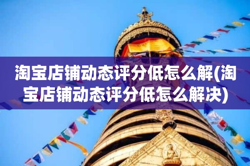 淘宝店铺动态评分低怎么解(淘宝店铺动态评分低怎么解决)