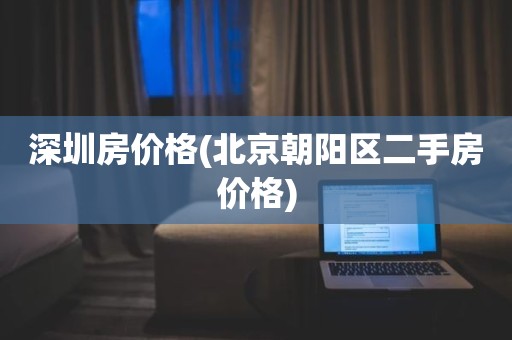 深圳房价格(北京朝阳区二手房价格)