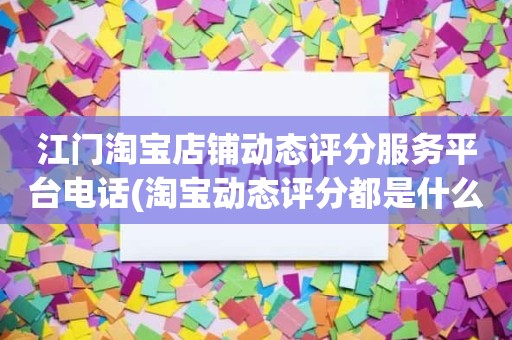 江门淘宝店铺动态评分服务平台电话(淘宝动态评分都是什么时候变回5.0)