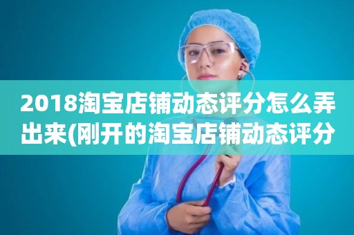 2018淘宝店铺动态评分怎么弄出来(刚开的淘宝店铺动态评分什么时候开始显示)
