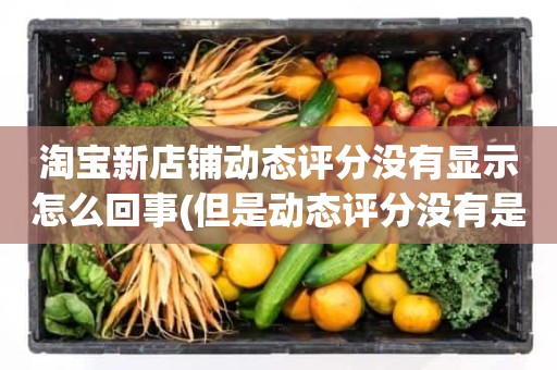淘宝新店铺动态评分没有显示怎么回事(但是动态评分没有是怎么回事)