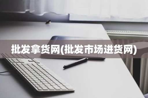 批发拿货网(批发市场进货网)