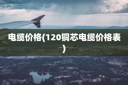 电缆价格(120铜芯电缆价格表)