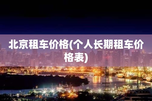 北京租车价格(个人长期租车价格表)