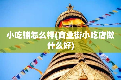 小吃铺怎么样(商业街小吃店做什么好)