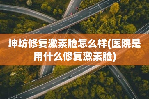 坤坊修复激素脸怎么样(医院是用什么修复激素脸)