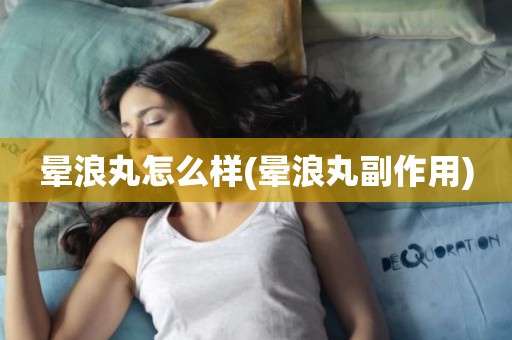 晕浪丸怎么样(晕浪丸副作用)