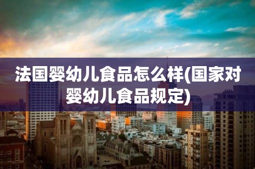 法国婴幼儿食品怎么样(国家对婴幼儿食品规定)