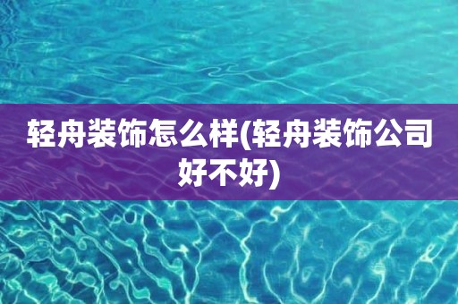 轻舟装饰怎么样(轻舟装饰公司好不好)