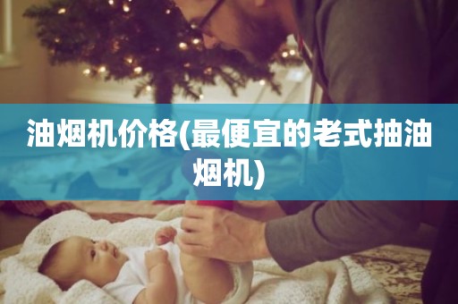 油烟机价格(最便宜的老式抽油烟机)