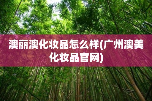 澳丽澳化妆品怎么样(广州澳美化妆品官网)