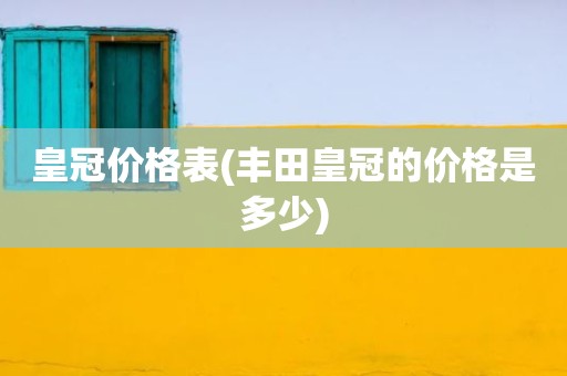 皇冠价格表(丰田皇冠的价格是多少)