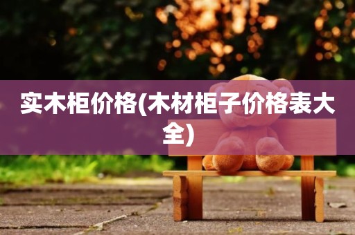 实木柜价格(木材柜子价格表大全)