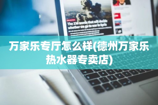 万家乐专厅怎么样(德州万家乐热水器专卖店)