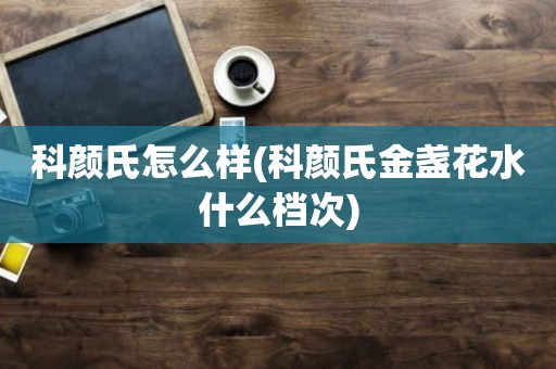 科颜氏怎么样(科颜氏金盏花水什么档次)