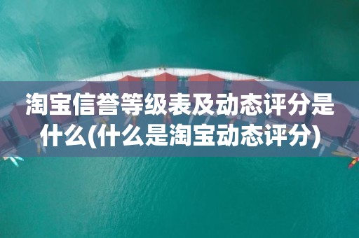 淘宝信誉等级表及动态评分是什么(什么是淘宝动态评分)