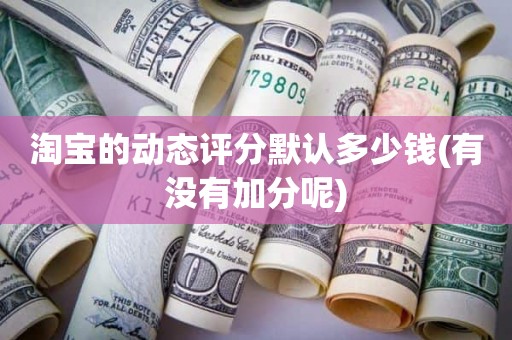淘宝的动态评分默认多少钱(有没有加分呢)
