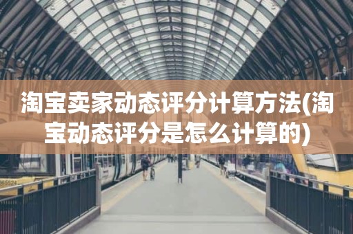 淘宝卖家动态评分计算方法(淘宝动态评分是怎么计算的)