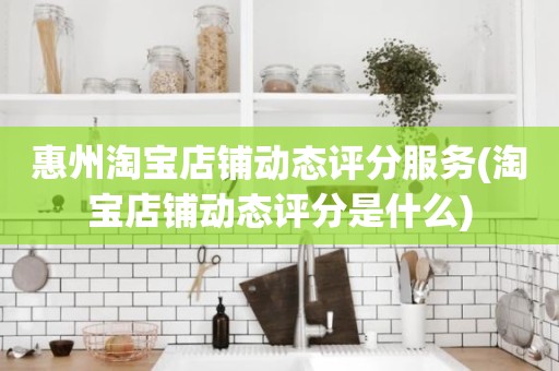 惠州淘宝店铺动态评分服务(淘宝店铺动态评分是什么)